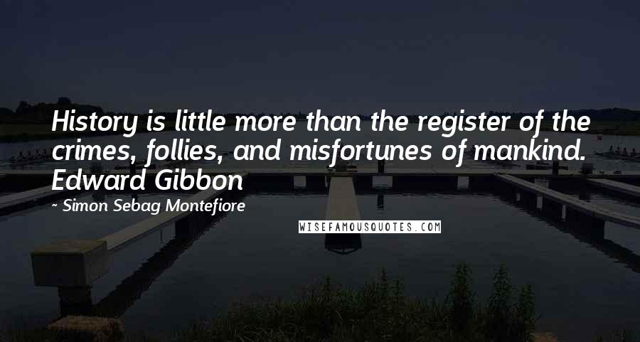 Simon Sebag Montefiore Quotes: History is little more than the register of the crimes, follies, and misfortunes of mankind. Edward Gibbon