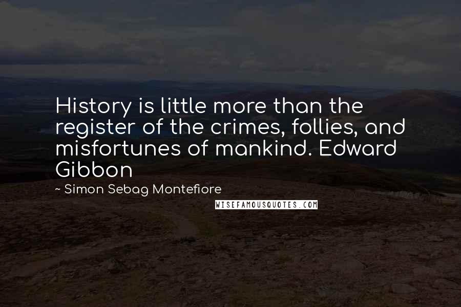 Simon Sebag Montefiore Quotes: History is little more than the register of the crimes, follies, and misfortunes of mankind. Edward Gibbon