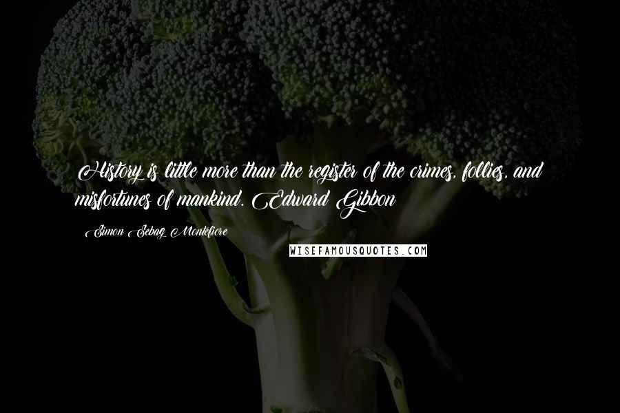 Simon Sebag Montefiore Quotes: History is little more than the register of the crimes, follies, and misfortunes of mankind. Edward Gibbon