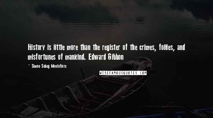 Simon Sebag Montefiore Quotes: History is little more than the register of the crimes, follies, and misfortunes of mankind. Edward Gibbon