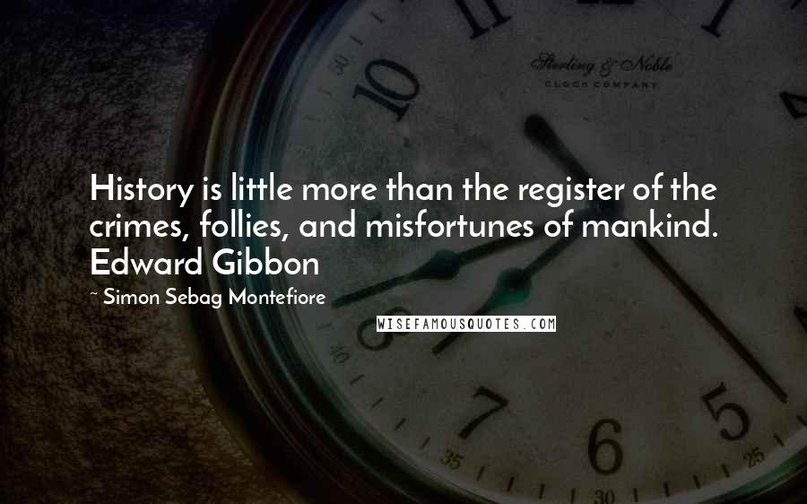 Simon Sebag Montefiore Quotes: History is little more than the register of the crimes, follies, and misfortunes of mankind. Edward Gibbon