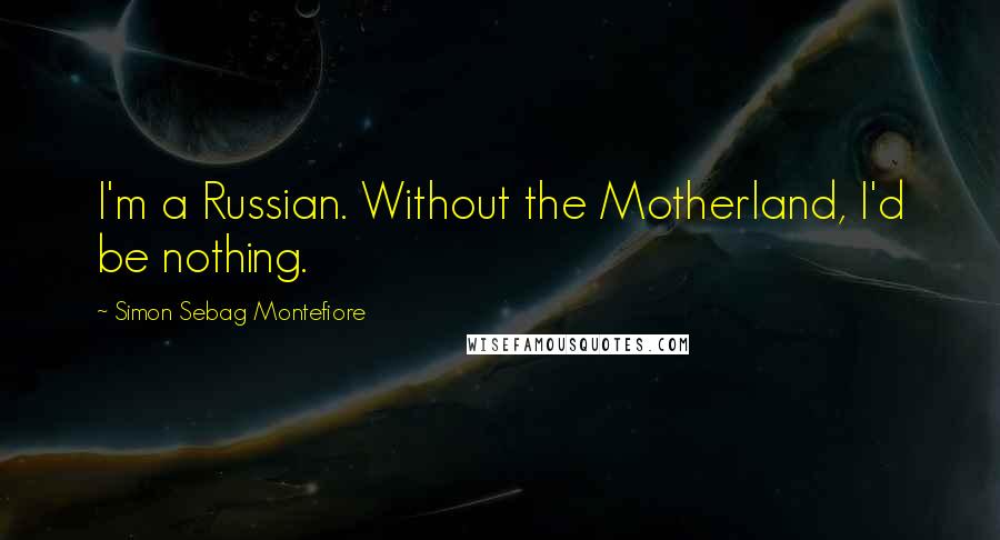 Simon Sebag Montefiore Quotes: I'm a Russian. Without the Motherland, I'd be nothing.