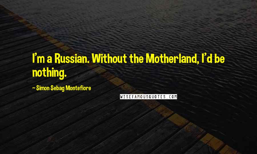 Simon Sebag Montefiore Quotes: I'm a Russian. Without the Motherland, I'd be nothing.