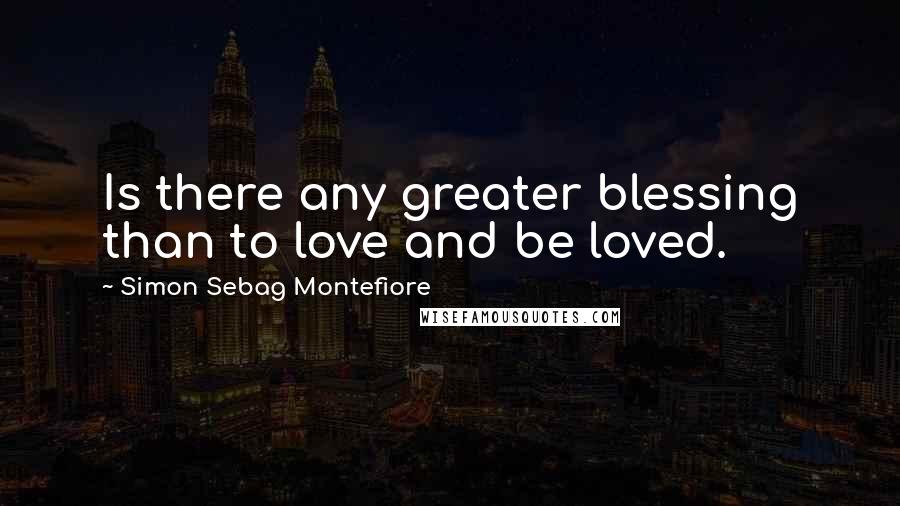 Simon Sebag Montefiore Quotes: Is there any greater blessing than to love and be loved.