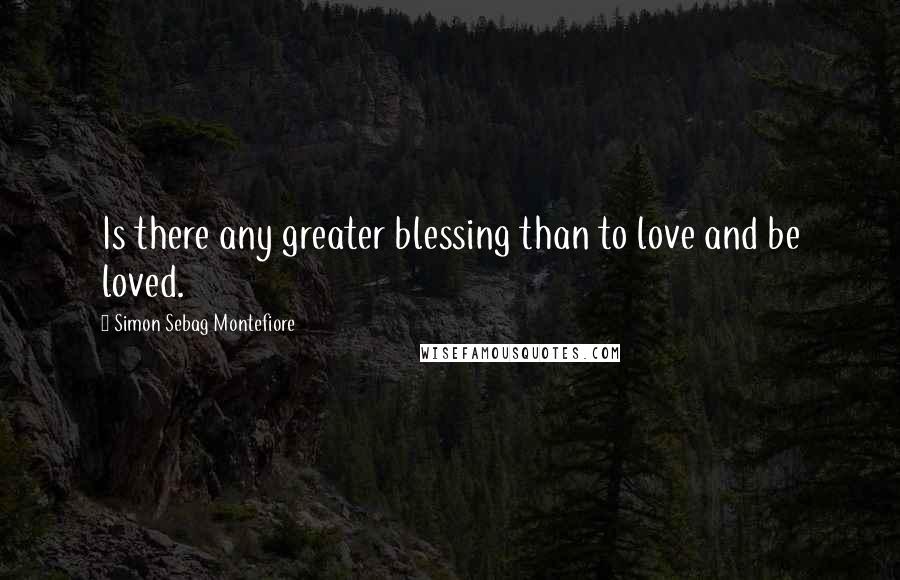 Simon Sebag Montefiore Quotes: Is there any greater blessing than to love and be loved.