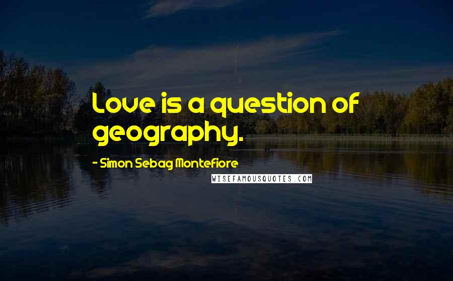 Simon Sebag Montefiore Quotes: Love is a question of geography.