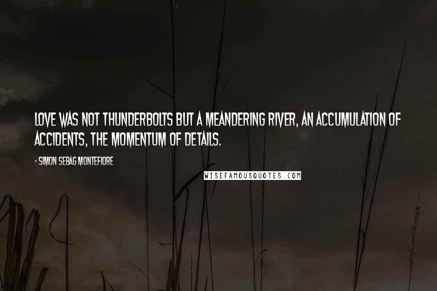 Simon Sebag Montefiore Quotes: Love was not thunderbolts but a meandering river, an accumulation of accidents, the momentum of details.