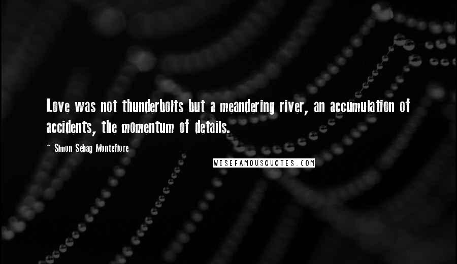 Simon Sebag Montefiore Quotes: Love was not thunderbolts but a meandering river, an accumulation of accidents, the momentum of details.