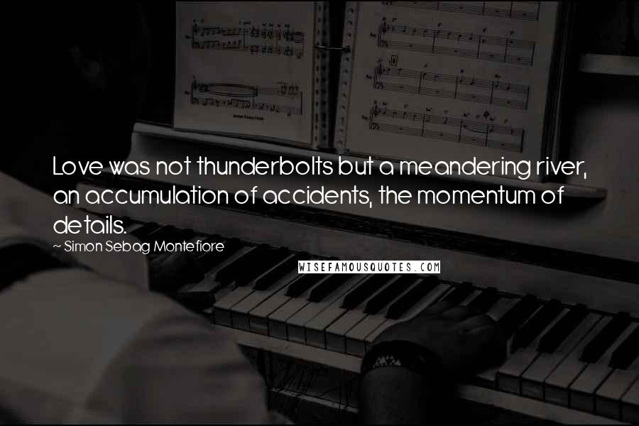 Simon Sebag Montefiore Quotes: Love was not thunderbolts but a meandering river, an accumulation of accidents, the momentum of details.