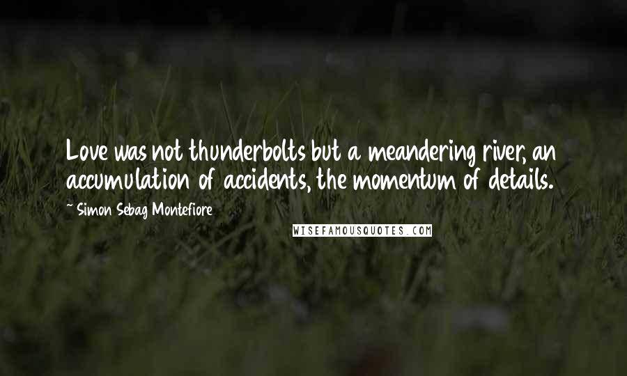 Simon Sebag Montefiore Quotes: Love was not thunderbolts but a meandering river, an accumulation of accidents, the momentum of details.