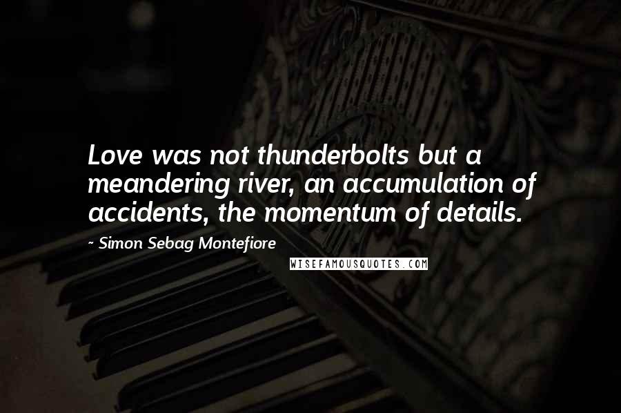 Simon Sebag Montefiore Quotes: Love was not thunderbolts but a meandering river, an accumulation of accidents, the momentum of details.