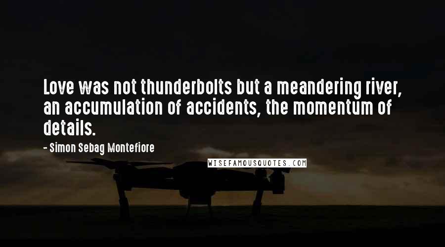 Simon Sebag Montefiore Quotes: Love was not thunderbolts but a meandering river, an accumulation of accidents, the momentum of details.
