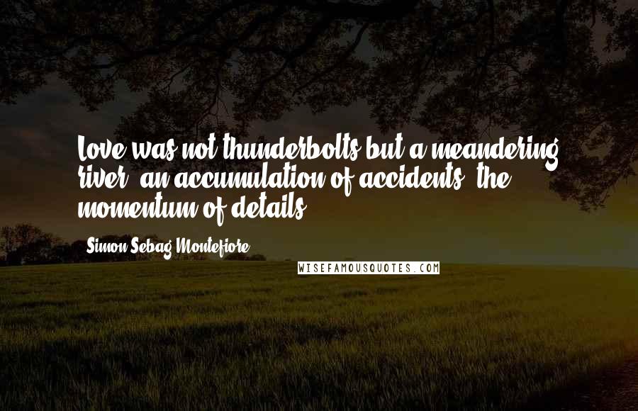 Simon Sebag Montefiore Quotes: Love was not thunderbolts but a meandering river, an accumulation of accidents, the momentum of details.