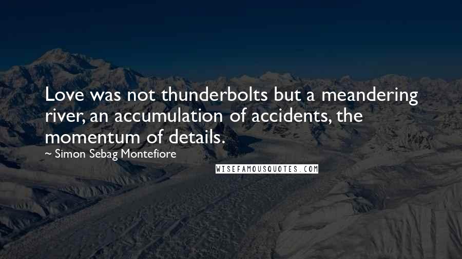 Simon Sebag Montefiore Quotes: Love was not thunderbolts but a meandering river, an accumulation of accidents, the momentum of details.