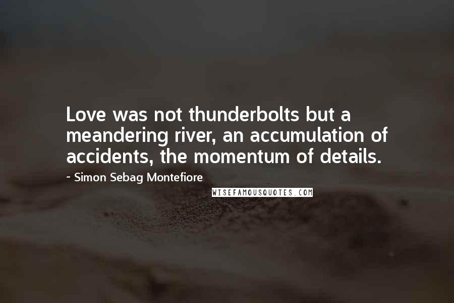 Simon Sebag Montefiore Quotes: Love was not thunderbolts but a meandering river, an accumulation of accidents, the momentum of details.