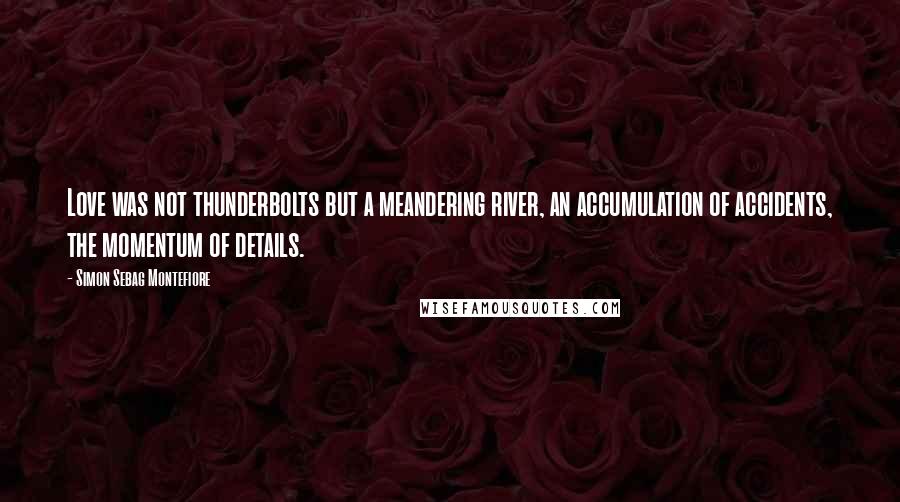 Simon Sebag Montefiore Quotes: Love was not thunderbolts but a meandering river, an accumulation of accidents, the momentum of details.