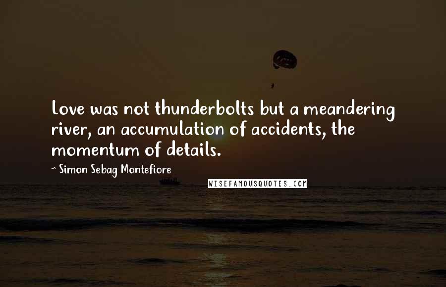 Simon Sebag Montefiore Quotes: Love was not thunderbolts but a meandering river, an accumulation of accidents, the momentum of details.