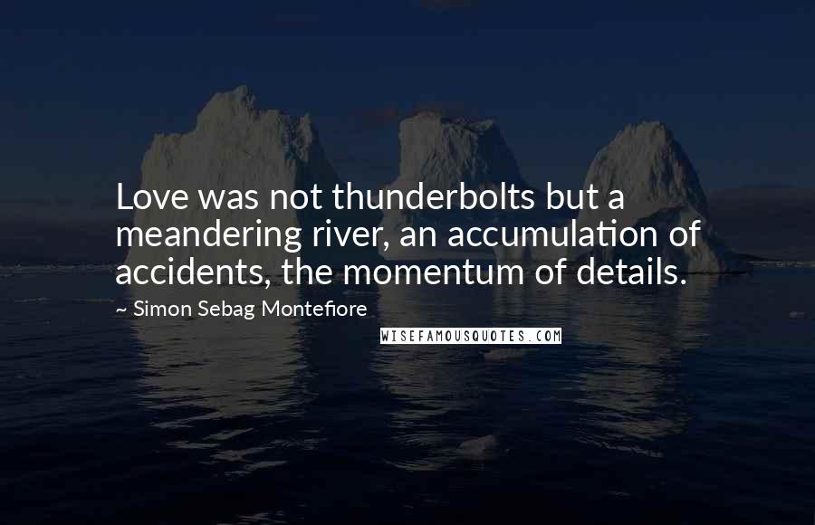 Simon Sebag Montefiore Quotes: Love was not thunderbolts but a meandering river, an accumulation of accidents, the momentum of details.
