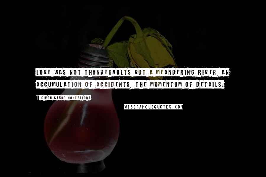 Simon Sebag Montefiore Quotes: Love was not thunderbolts but a meandering river, an accumulation of accidents, the momentum of details.