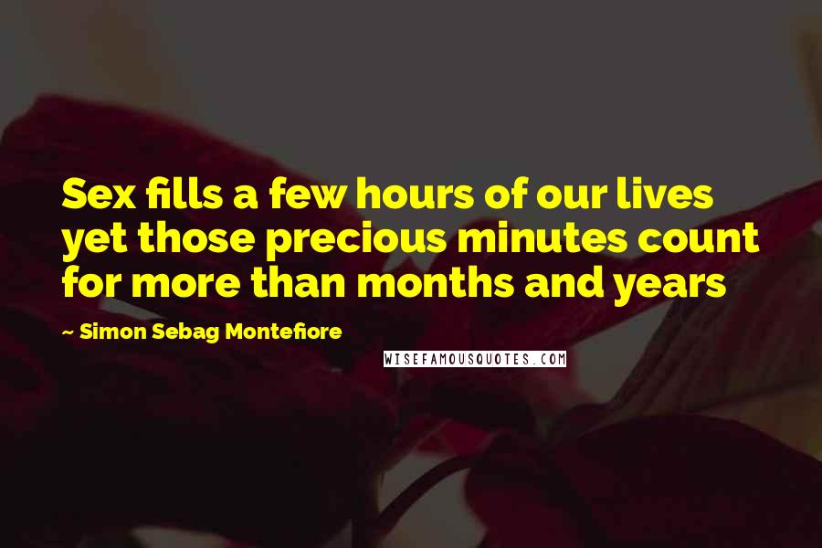 Simon Sebag Montefiore Quotes: Sex fills a few hours of our lives yet those precious minutes count for more than months and years