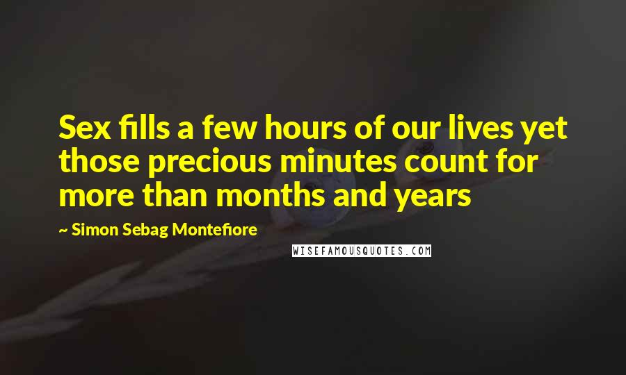 Simon Sebag Montefiore Quotes: Sex fills a few hours of our lives yet those precious minutes count for more than months and years