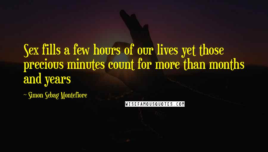 Simon Sebag Montefiore Quotes: Sex fills a few hours of our lives yet those precious minutes count for more than months and years