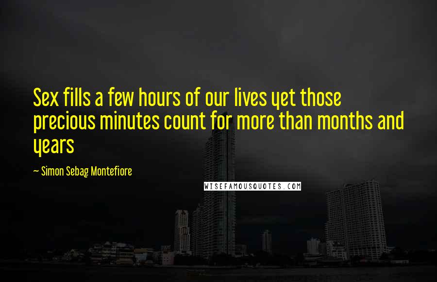 Simon Sebag Montefiore Quotes: Sex fills a few hours of our lives yet those precious minutes count for more than months and years