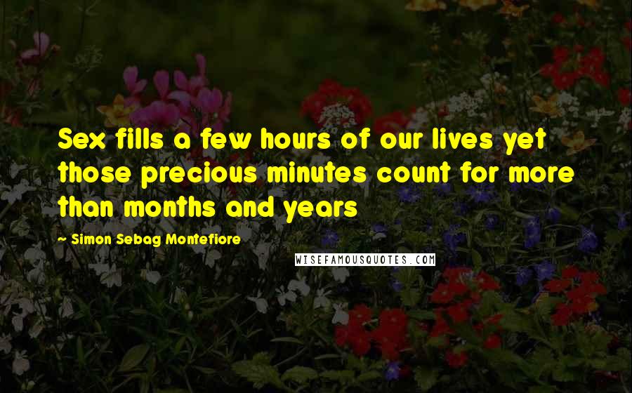 Simon Sebag Montefiore Quotes: Sex fills a few hours of our lives yet those precious minutes count for more than months and years