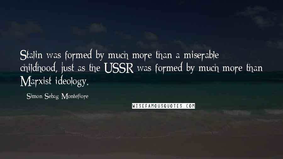 Simon Sebag Montefiore Quotes: Stalin was formed by much more than a miserable childhood, just as the USSR was formed by much more than Marxist ideology.