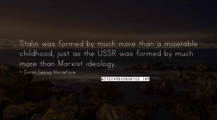 Simon Sebag Montefiore Quotes: Stalin was formed by much more than a miserable childhood, just as the USSR was formed by much more than Marxist ideology.
