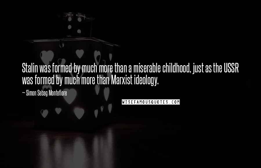 Simon Sebag Montefiore Quotes: Stalin was formed by much more than a miserable childhood, just as the USSR was formed by much more than Marxist ideology.