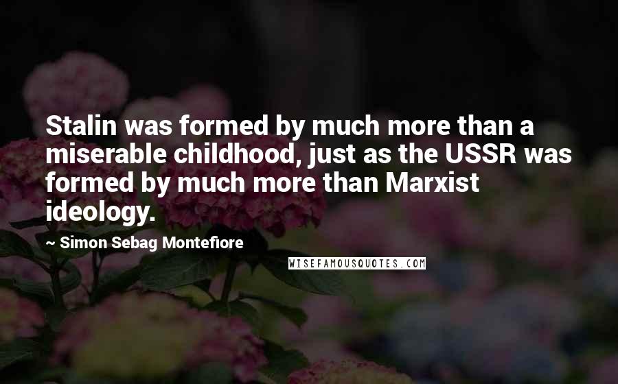 Simon Sebag Montefiore Quotes: Stalin was formed by much more than a miserable childhood, just as the USSR was formed by much more than Marxist ideology.