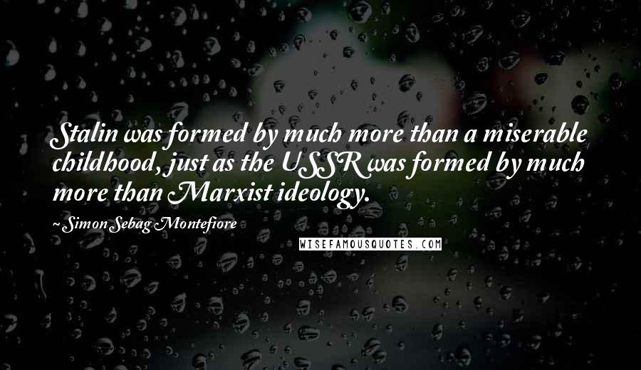 Simon Sebag Montefiore Quotes: Stalin was formed by much more than a miserable childhood, just as the USSR was formed by much more than Marxist ideology.