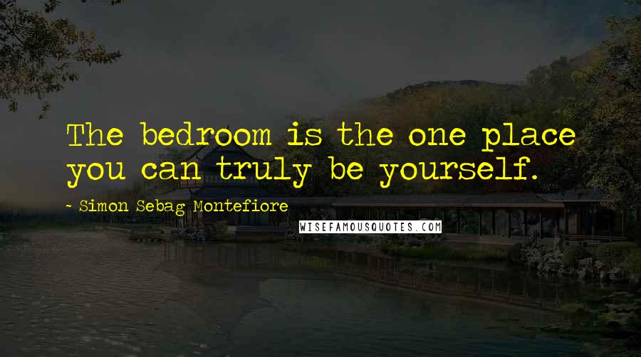 Simon Sebag Montefiore Quotes: The bedroom is the one place you can truly be yourself.