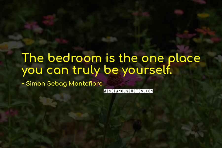 Simon Sebag Montefiore Quotes: The bedroom is the one place you can truly be yourself.