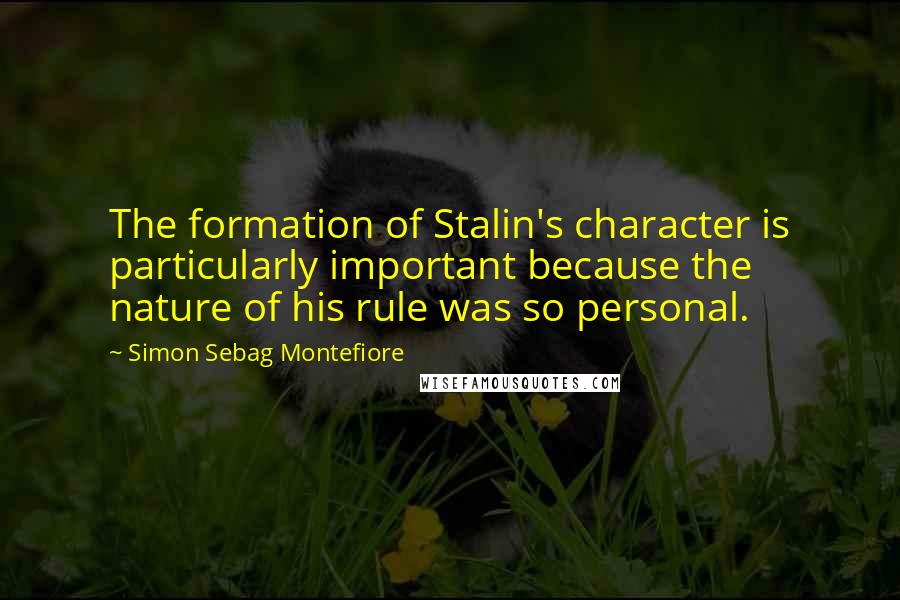 Simon Sebag Montefiore Quotes: The formation of Stalin's character is particularly important because the nature of his rule was so personal.