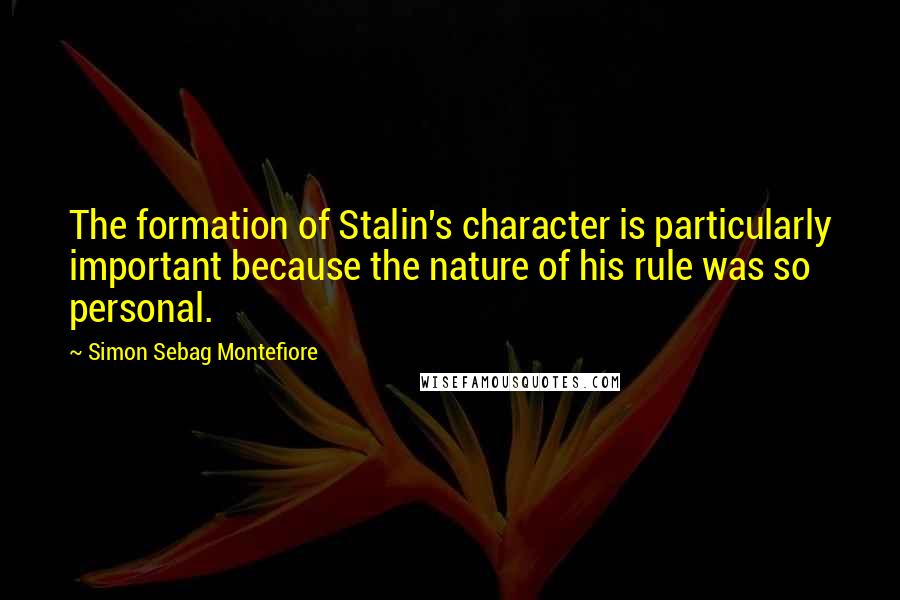 Simon Sebag Montefiore Quotes: The formation of Stalin's character is particularly important because the nature of his rule was so personal.