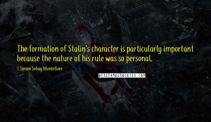 Simon Sebag Montefiore Quotes: The formation of Stalin's character is particularly important because the nature of his rule was so personal.