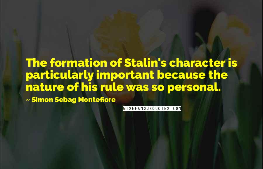 Simon Sebag Montefiore Quotes: The formation of Stalin's character is particularly important because the nature of his rule was so personal.