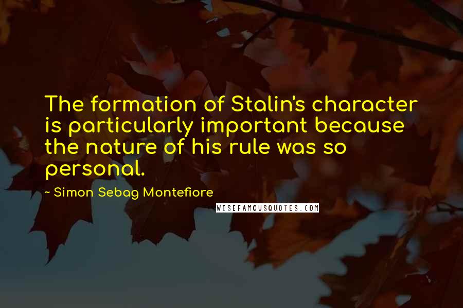 Simon Sebag Montefiore Quotes: The formation of Stalin's character is particularly important because the nature of his rule was so personal.