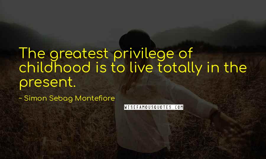Simon Sebag Montefiore Quotes: The greatest privilege of childhood is to live totally in the present.