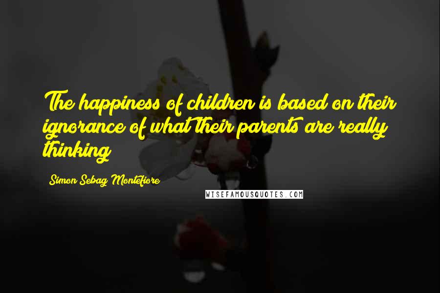 Simon Sebag Montefiore Quotes: The happiness of children is based on their ignorance of what their parents are really thinking
