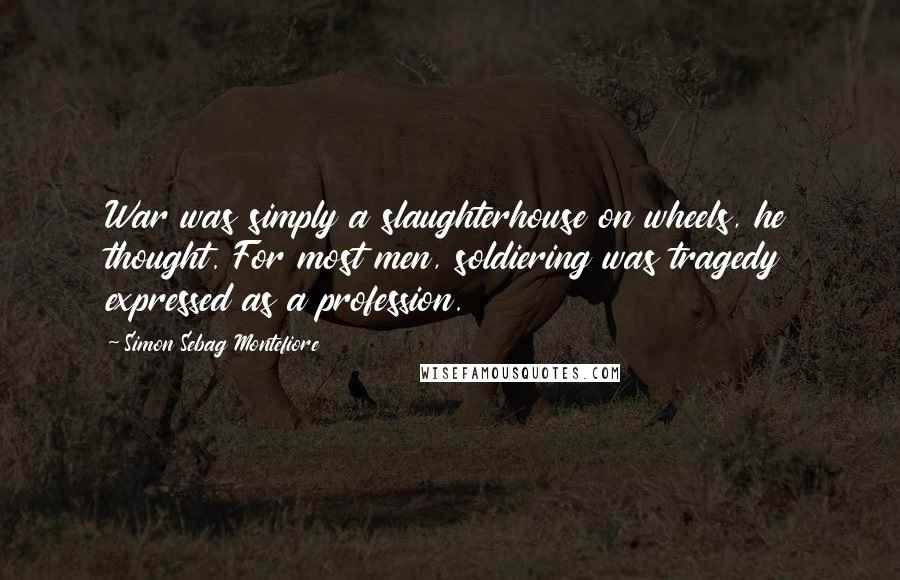 Simon Sebag Montefiore Quotes: War was simply a slaughterhouse on wheels, he thought. For most men, soldiering was tragedy expressed as a profession.