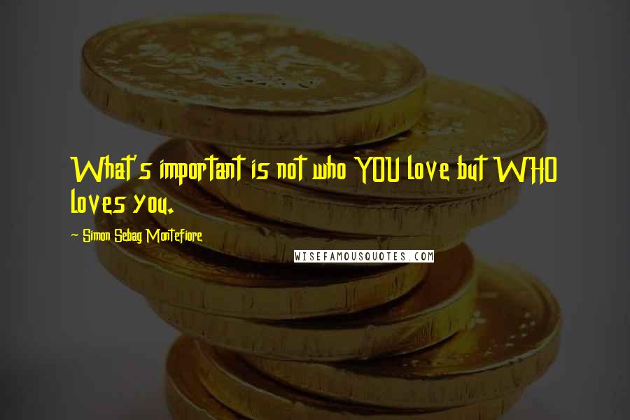 Simon Sebag Montefiore Quotes: What's important is not who YOU love but WHO loves you.