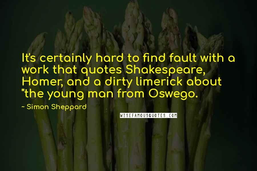 Simon Sheppard Quotes: It's certainly hard to find fault with a work that quotes Shakespeare, Homer, and a dirty limerick about "the young man from Oswego.