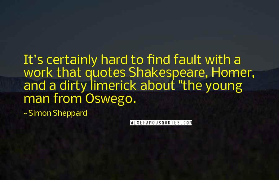 Simon Sheppard Quotes: It's certainly hard to find fault with a work that quotes Shakespeare, Homer, and a dirty limerick about "the young man from Oswego.