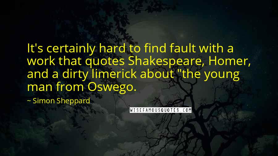 Simon Sheppard Quotes: It's certainly hard to find fault with a work that quotes Shakespeare, Homer, and a dirty limerick about "the young man from Oswego.