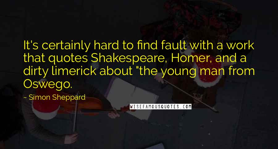 Simon Sheppard Quotes: It's certainly hard to find fault with a work that quotes Shakespeare, Homer, and a dirty limerick about "the young man from Oswego.
