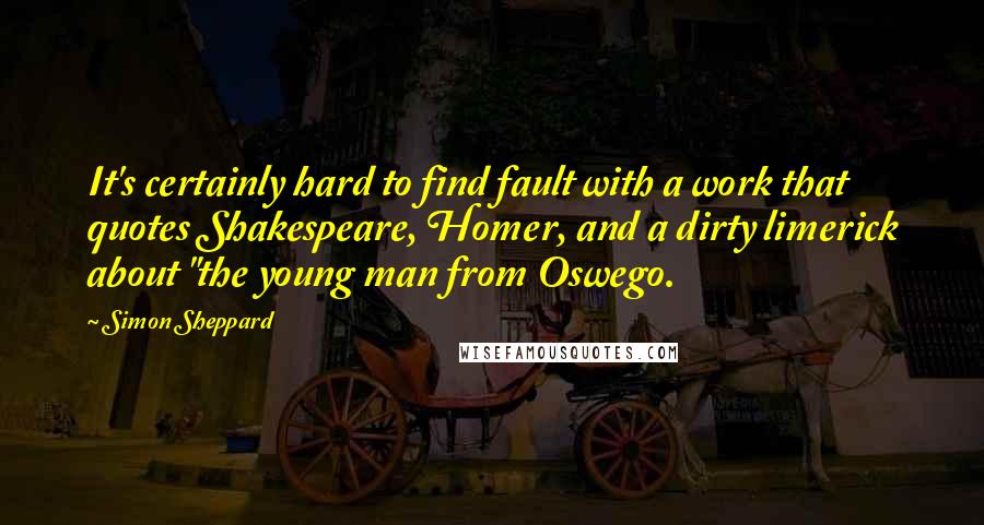 Simon Sheppard Quotes: It's certainly hard to find fault with a work that quotes Shakespeare, Homer, and a dirty limerick about "the young man from Oswego.