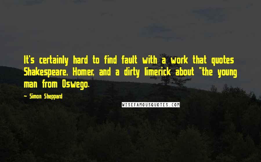 Simon Sheppard Quotes: It's certainly hard to find fault with a work that quotes Shakespeare, Homer, and a dirty limerick about "the young man from Oswego.
